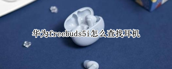 华为freebuds5i怎么查找耳机 华为无线耳机freebuds4i搜索不到