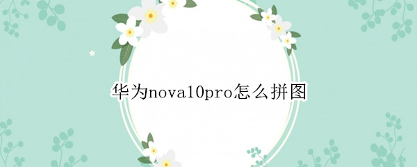 华为nova10pro怎么拼图（nova5pro怎么拼图）