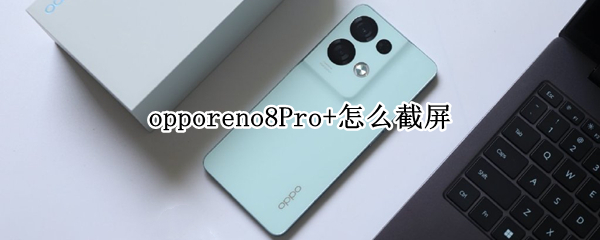 opporeno8Pro+怎么截屏（opporeno6pro如何截屏）