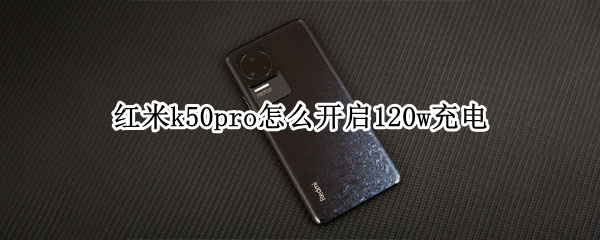 红米k50pro怎么开启120w充电 红米k50充电速度