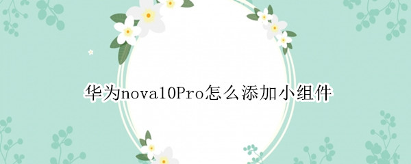 华为nova10Pro怎么添加小组件（华为nova5pro怎么添加小组件）