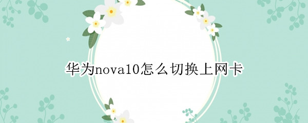 华为nova10怎么切换上网卡（华为nova7网卡怎么办）
