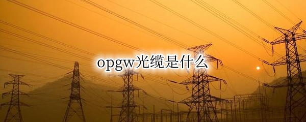 opgw光缆是什么 opgw光缆是什么结构