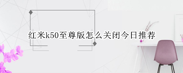 红米k50至尊版怎么关闭今日推荐 红米k50至尊版怎么关闭今日推荐应用