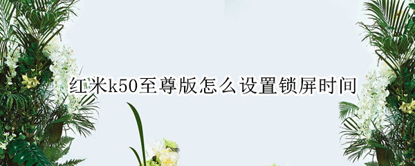 红米k50至尊版怎么设置锁屏时间（红米k50有没有屏幕指纹）