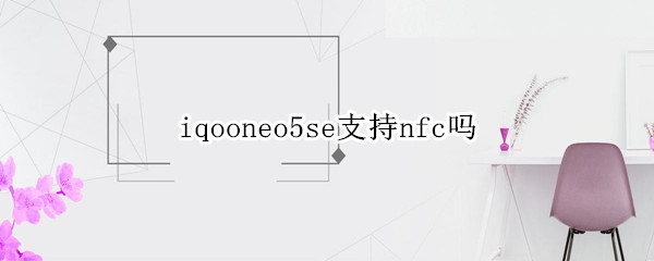 iqooneo5se支持nfc吗 iqooneo5有nfc