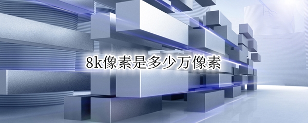 8k像素是多少万像素 无人机8k像素是多少万像素