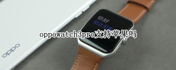 oppowatch3pro支持苹果吗 华为watch3pro和oppowatch2