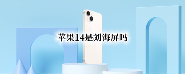 苹果14是刘海屏吗 苹果14是刘海屏吗百度