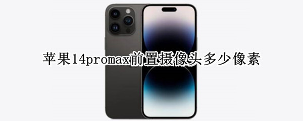 苹果14promax前置摄像头多少像素 iphone14pro max最新消息