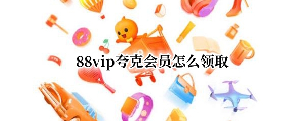 88vip夸克会员怎么领取 88vip能领什么会员