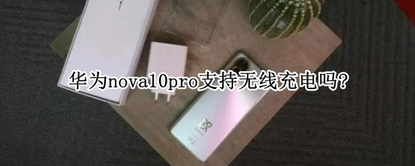 华为nova10pro支持无线充电吗?（华为10pro支持无线充电吗）