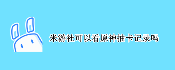 米游社可以看原神抽卡记录吗 米游社可以看原神抽卡记录吗官方