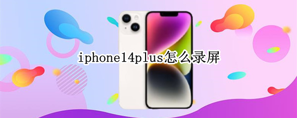 iphone14plus怎么录屏 怎么录屏iphone13