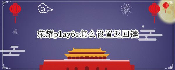 荣耀play6c怎么设置返回键（荣耀play4手机怎么设置返回键）