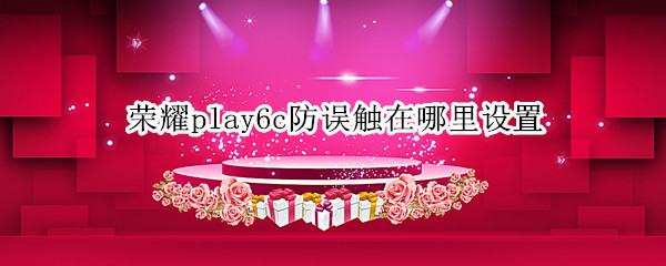 荣耀play6c防误触在哪里设置 华为荣耀play防触摸关闭