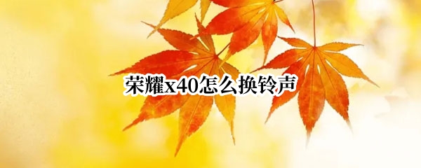 荣耀x40怎么换铃声 荣耀x20怎么设置自定义铃声