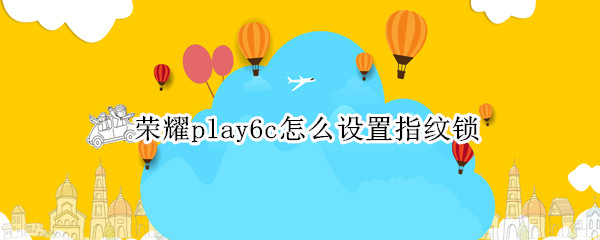 荣耀play6c怎么设置指纹锁（荣耀play如何设置指纹锁）