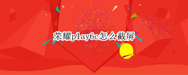 荣耀play6c怎么截屏 荣耀畅玩5c怎么截屏