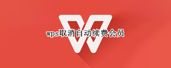 wps取消自动续费会员 wps取消自动续费会员微信