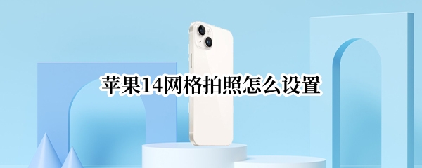 苹果14网格拍照怎么设置 iphone12相机怎么设置网格