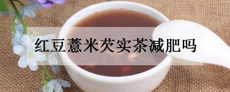 红豆薏米芡实茶减肥吗 红豆薏米芡实茶减肥吗一天喝几次