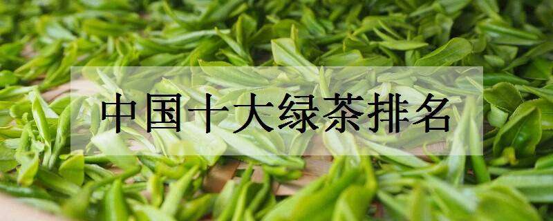 中国十大绿茶排名（中国十大绿茶排名都有）