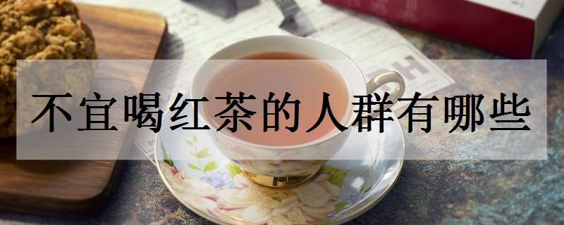 不宜喝红茶的人群有哪些 哪些人群不适宜喝红茶