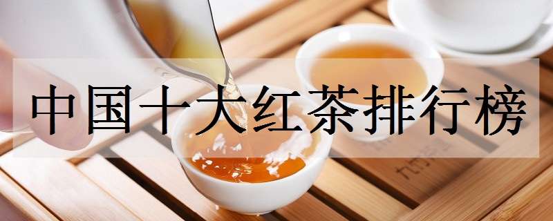 中国十大红茶排行榜（中国十大红茶排行榜 百科）