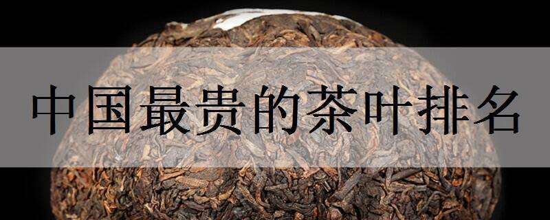 中国最贵的茶叶排名 中国最贵的茶叶排名价格