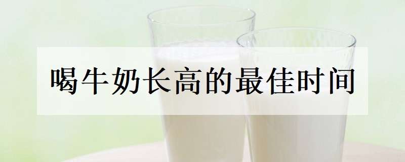 喝牛奶长高的最佳时间（喝牛奶长高的最佳时间包括什么牛奶）