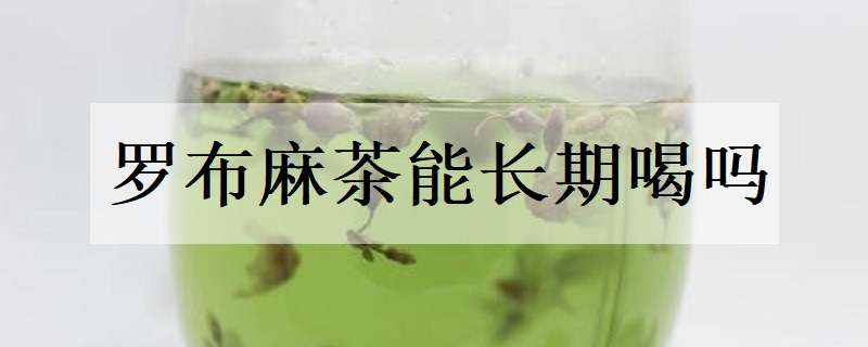 罗布麻茶能长期喝吗（罗布麻茶能长期喝吗有什么好处）