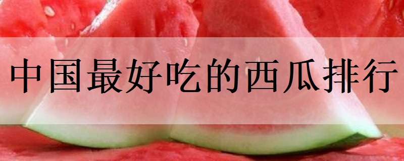 中国最好吃的西瓜排行（中国最好吃的西瓜排行榜）
