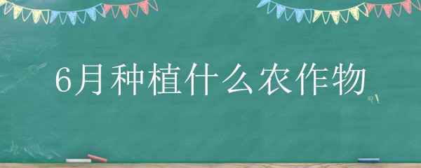 6月种植什么农作物好 6月种植什么农作物