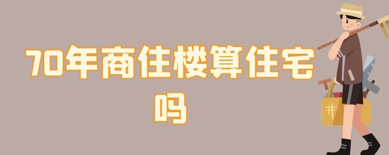 70年商住楼算住宅吗 70年商住楼算住宅吗知乎