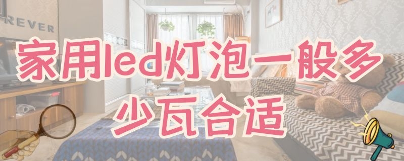 家用led灯泡客厅一般多少瓦合适 家用led灯泡一般多少瓦合适