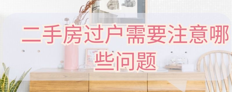 二手房过户需要注意哪些问题（二手房过户要注意什么问题）