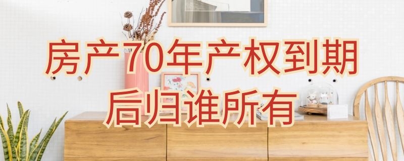 房产70年产权到期后归谁所有 房产70年产权到期后归谁所有的房子怎么办