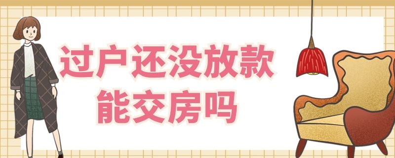 过户还没放款能交房吗（过户后还没放款可以交楼吗）