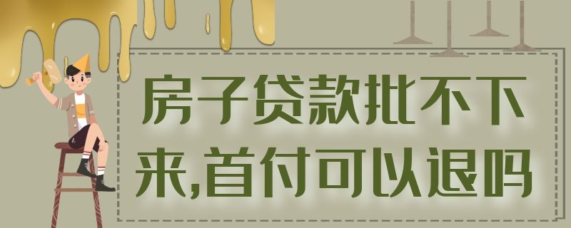 房子贷款批不下来,首付可以退吗违约金多少 房子贷款批不下来,首付可以退吗