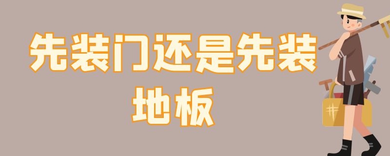 先装门还是先装地板 全屋木地板是先装门还是先装地板