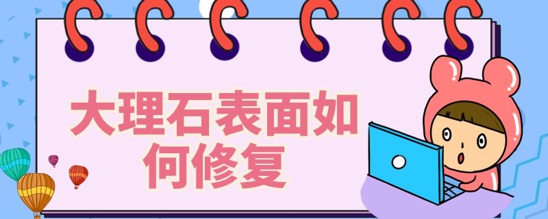 大理石表面如何修复（大理石表面如何修复视频）