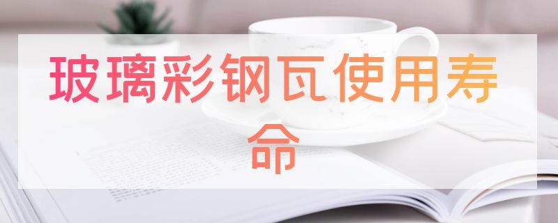 玻璃彩钢瓦使用寿命（玻璃钢瓦的使用寿命）