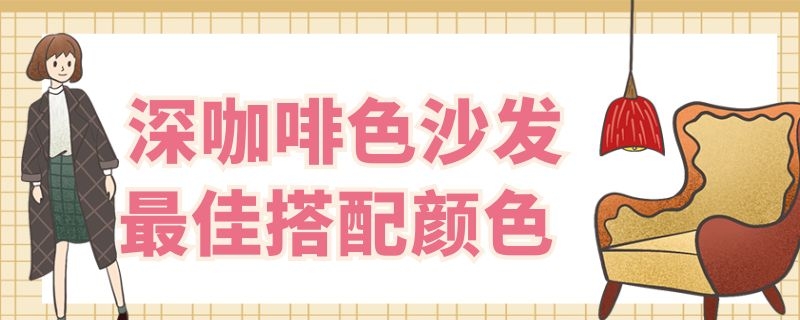 深咖啡色沙发最佳搭配颜色（深咖啡色最佳搭配颜色沙发垫好看）