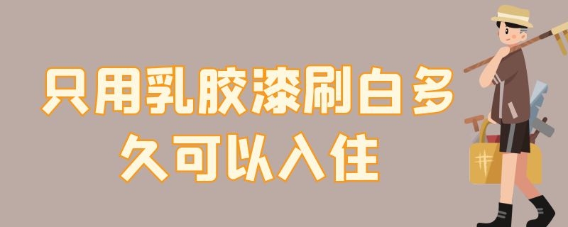 只用乳胶漆刷白多久可以入住 只用乳胶漆刷白多久可以入住新房