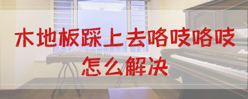 木地板踩上去咯吱咯吱怎么解决 知乎 木地板踩上去咯吱咯吱怎么解决