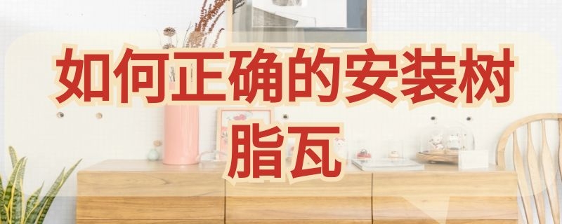 如何正确的安装树脂瓦（怎样安装树脂瓦）