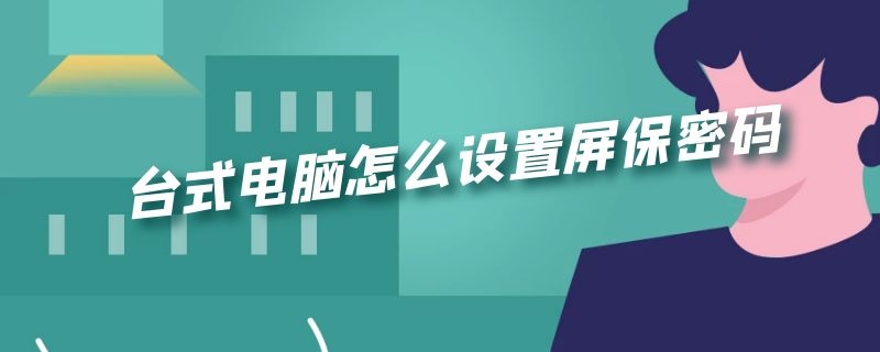 台式电脑怎么设置屏保密码 台式电脑怎么设置屏保密码锁时间