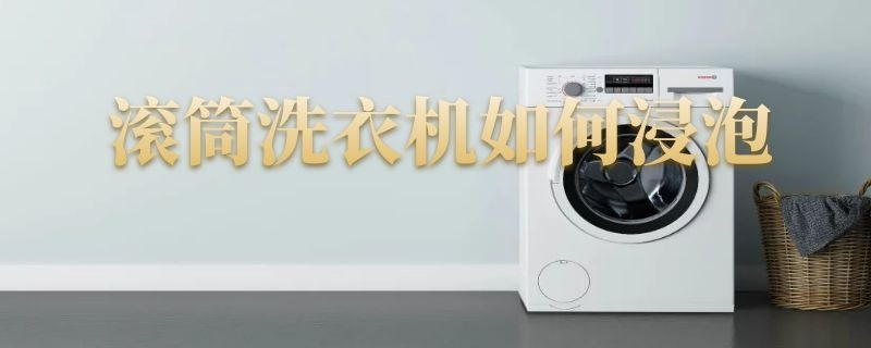 滚筒洗衣机如何浸泡 滚筒洗衣机如何浸泡洗