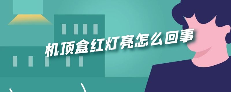 机顶盒老是红灯亮 机顶盒红灯亮怎么回事